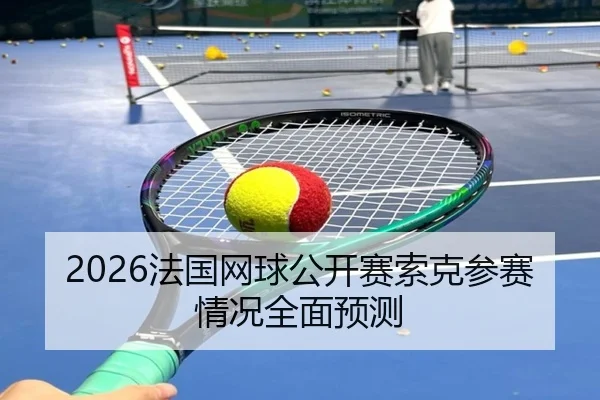 2026法国网球公开赛索克参赛情况全面预测