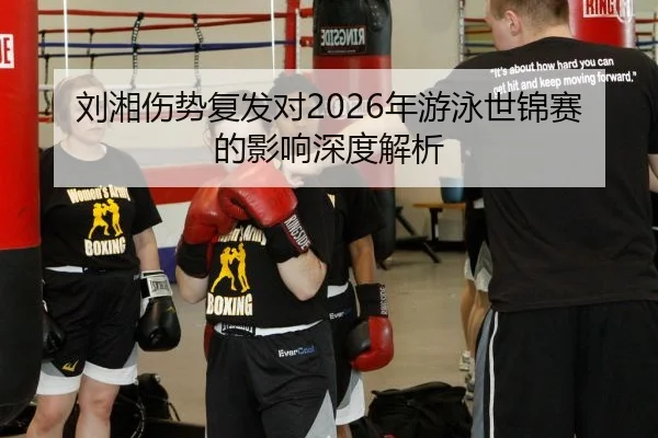 刘湘伤势复发对2026年游泳世锦赛的影响深度解析