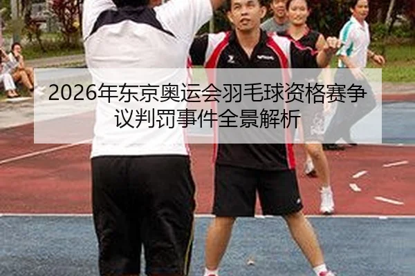 2026年东京奥运会羽毛球资格赛争议判罚事件全景解析