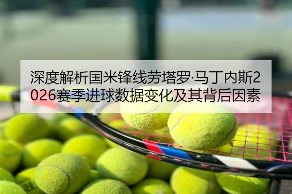 深度解析国米锋线劳塔罗·马丁内斯2026赛季进球数据变化及其背后因素